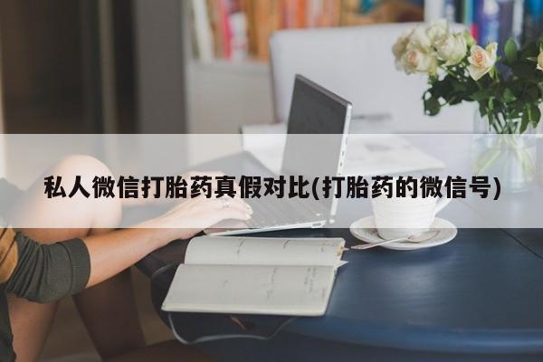 堕胎药微信私人微信打胎药真假对比(打胎药的微信号)