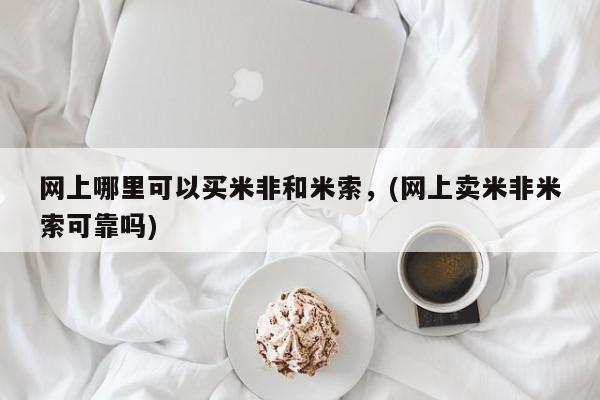 堕胎药微信网上哪里可以买米非和米索，(网上卖米非米索可靠吗)