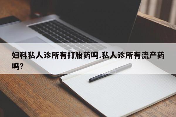 堕胎药微信妇科私人诊所有打胎药吗.私人诊所有流产药吗？