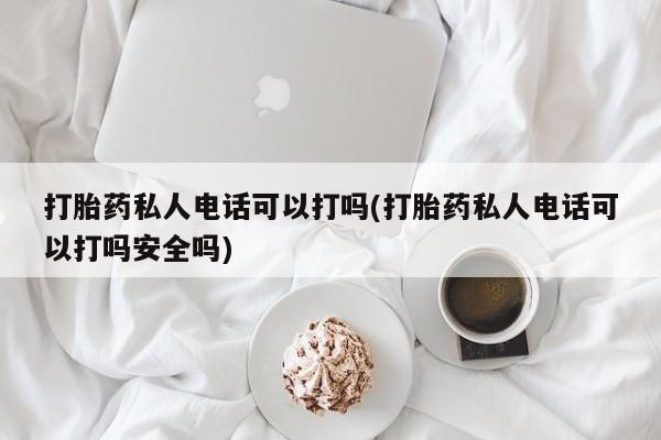 堕胎药微信打胎药私人电话可以打吗(打胎药私人电话可以打吗安全吗)
