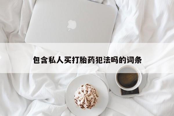堕胎药微信包含私人买打胎药犯法吗的词条