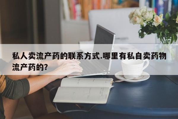堕胎药微信私人卖流产药的联系方式.哪里有私自卖药物流产药的？