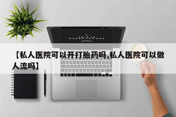 堕胎药微信【私人医院可以开打胎药吗,私人医院可以做人流吗】