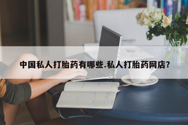 堕胎药微信中国私人打胎药有哪些.私人打胎药网店？