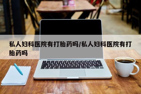 堕胎药微信私人妇科医院有打胎药吗/私人妇科医院有打胎药吗