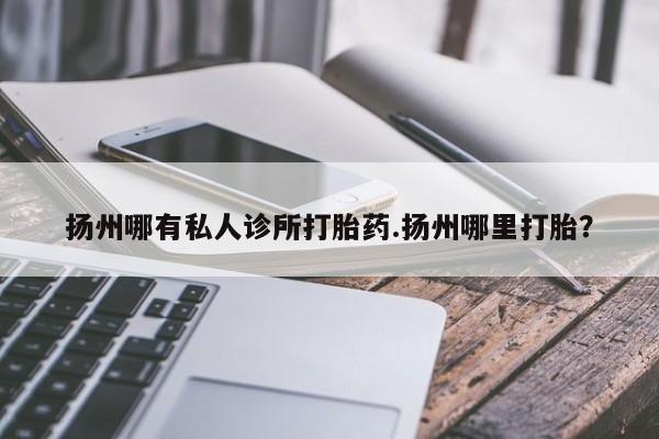 堕胎药微信扬州哪有私人诊所打胎药.扬州哪里打胎？