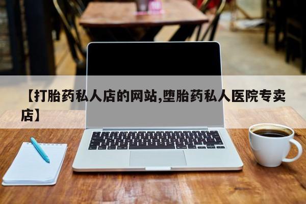 堕胎药微信【打胎药私人店的网站,堕胎药私人医院专卖店】
