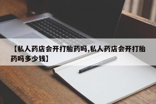 堕胎药微信【私人药店会开打胎药吗,私人药店会开打胎药吗多少钱】