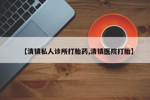 堕胎药微信【清镇私人诊所打胎药,清镇医院打胎】