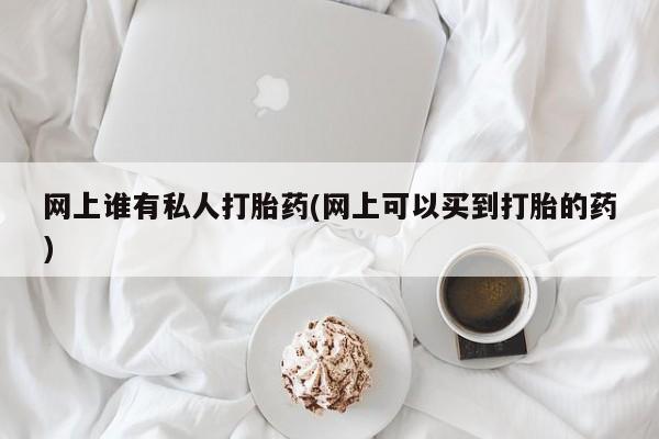 堕胎药微信网上谁有私人打胎药(网上可以买到打胎的药)