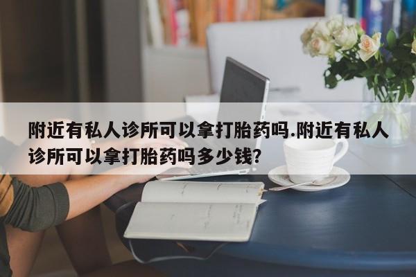 堕胎药微信附近有私人诊所可以拿打胎药吗.附近有私人诊所可以拿打胎药吗多少钱？