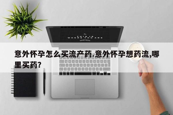 堕胎药微信意外怀孕怎么买流产药.意外怀孕想药流,哪里买药？