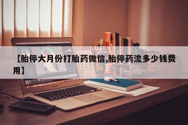 堕胎药微信【胎停大月份打胎药微信,胎停药流多少钱费用】