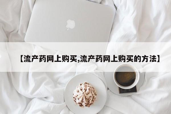 堕胎药微信【流产药网上购买,流产药网上购买的方法】