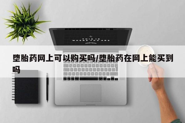 堕胎药微信堕胎药网上可以购买吗/堕胎药在网上能买到吗