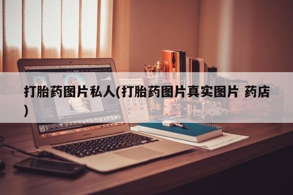 堕胎药微信打胎药图片私人(打胎药图片真实图片 药店)