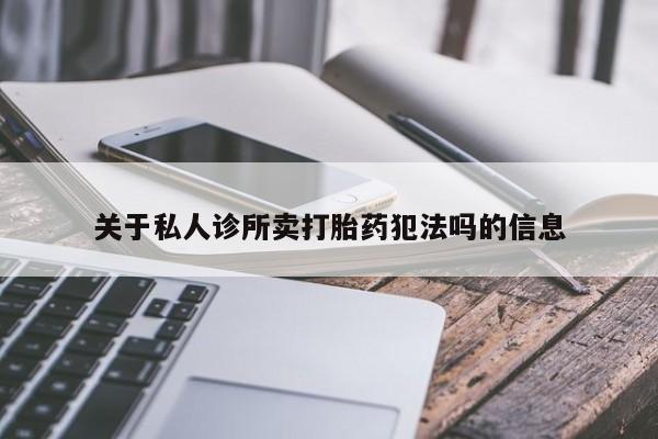 堕胎药微信关于私人诊所卖打胎药犯法吗的信息