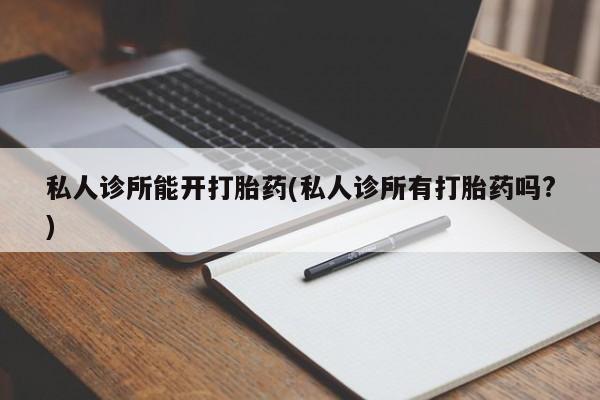 堕胎药微信私人诊所能开打胎药(私人诊所有打胎药吗?)