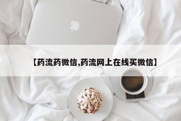 堕胎药微信【药流药微信,药流网上在线买微信】