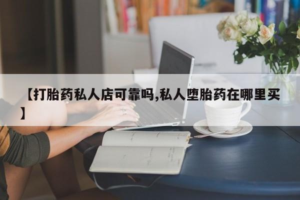 堕胎药微信【打胎药私人店可靠吗,私人堕胎药在哪里买】