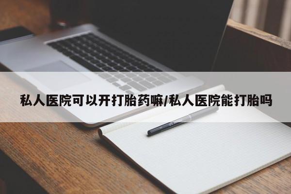 堕胎药微信私人医院可以开打胎药嘛/私人医院能打胎吗