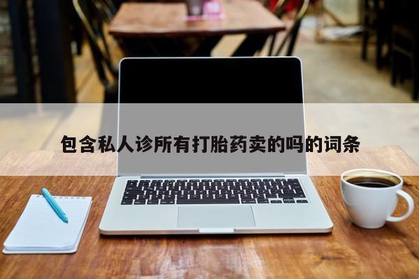 堕胎药微信包含私人诊所有打胎药卖的吗的词条