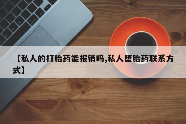 堕胎药微信【私人的打胎药能报销吗,私人堕胎药联系方式】