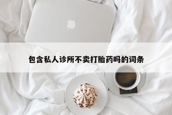 堕胎药微信包含私人诊所不卖打胎药吗的词条