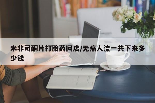 堕胎药微信米非司酮片打胎药网店/无痛人流一共下来多少钱