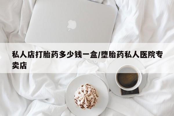堕胎药微信私人店打胎药多少钱一盒/堕胎药私人医院专卖店