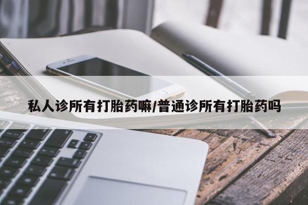 堕胎药微信私人诊所有打胎药嘛/普通诊所有打胎药吗