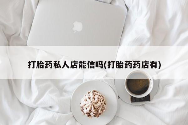 堕胎药微信打胎药私人店能信吗(打胎药药店有)