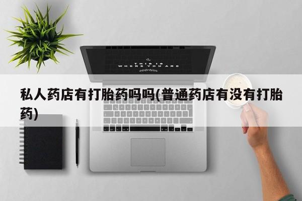 堕胎药微信私人药店有打胎药吗吗(普通药店有没有打胎药)
