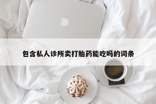 堕胎药微信包含私人诊所卖打胎药能吃吗的词条