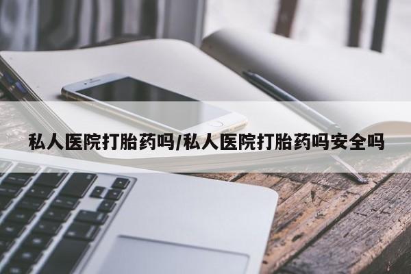 堕胎药微信私人医院打胎药吗/私人医院打胎药吗安全吗