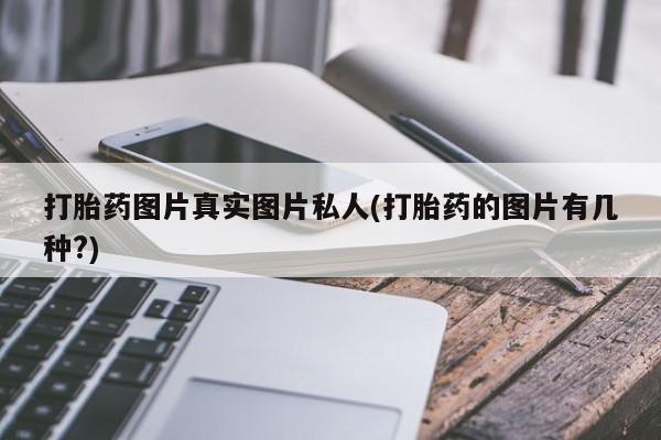 堕胎药微信打胎药图片真实图片私人(打胎药的图片有几种?)