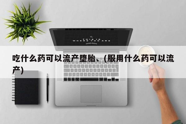 堕胎药微信吃什么药可以流产堕胎、(服用什么药可以流产)