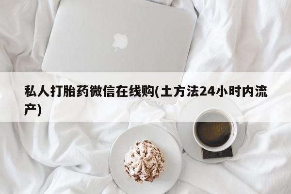堕胎药微信私人打胎药微信在线购(土方法24小时内流产)