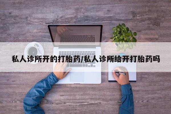 堕胎药微信私人诊所开的打胎药/私人诊所给开打胎药吗