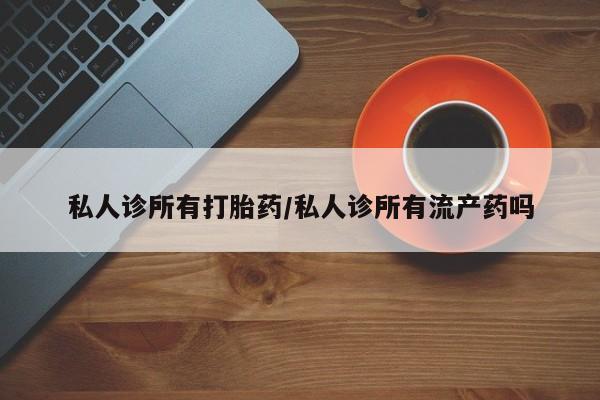 堕胎药微信私人诊所有打胎药/私人诊所有流产药吗