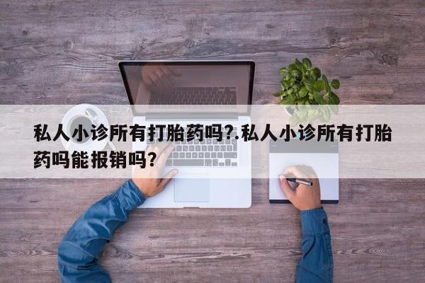 堕胎药微信私人小诊所有打胎药吗?.私人小诊所有打胎药吗能报销吗？