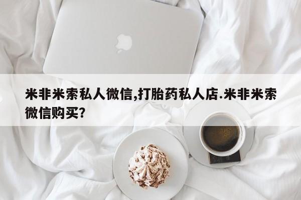 堕胎药微信米非米索私人微信,打胎药私人店.米非米索微信购买？