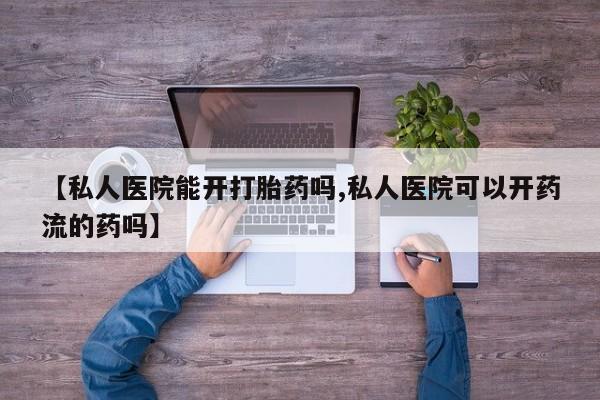 堕胎药微信【私人医院能开打胎药吗,私人医院可以开药流的药吗】