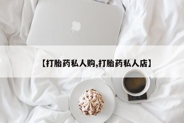 堕胎药微信【打胎药私人购,打胎药私人店】
