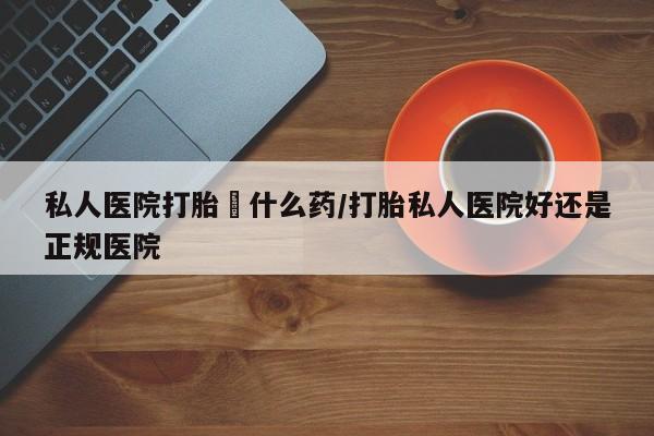 堕胎药微信私人医院打胎給什么药/打胎私人医院好还是正规医院