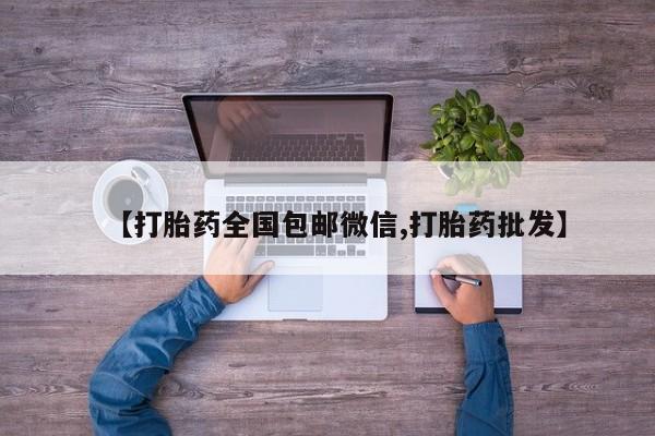 堕胎药微信【打胎药全国包邮微信,打胎药批发】