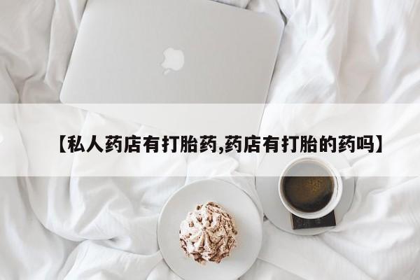 堕胎药微信【私人药店有打胎药,药店有打胎的药吗】