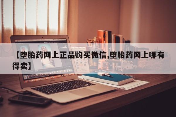 堕胎药微信【堕胎药网上正品购买微信,堕胎药网上哪有得卖】