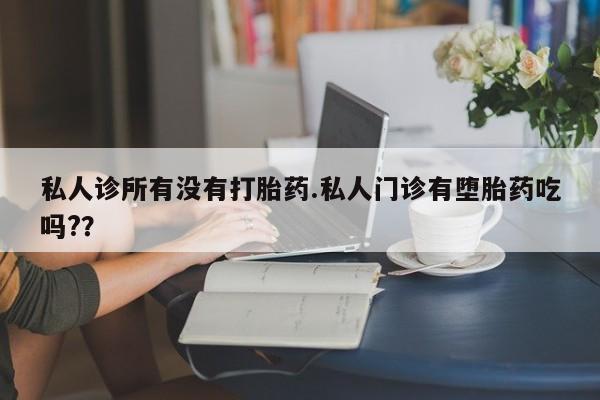 堕胎药微信私人诊所有没有打胎药.私人门诊有堕胎药吃吗?？