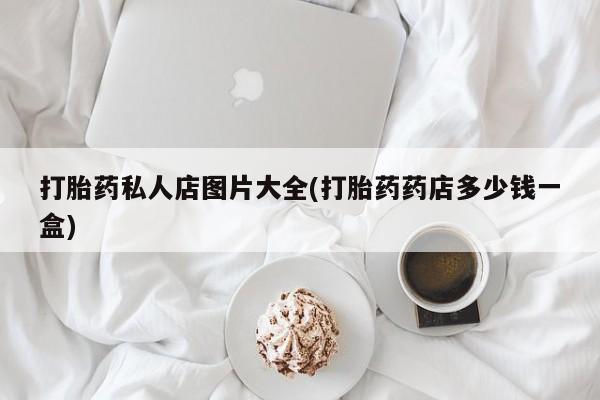 堕胎药微信打胎药私人店图片大全(打胎药药店多少钱一盒)